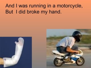 And I was running in a motorcycle, But  I did broke my hand. 