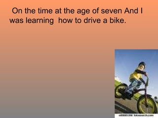 On the time at the age of seven And I was learning  how to drive a bike. 