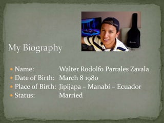  Name: Walter Rodolfo Parrales Zavala
 Date of Birth: March 8 1980
 Place of Birth: Jipijapa – Manabí – Ecuador
 Status: Married
 