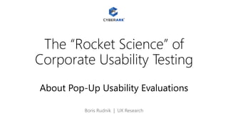 The “Rocket Science” of
Corporate Usability Testing
About Pop-Up Usability Evaluations
Boris Rudnik | UX Research
 
