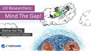 UX Researchers:
Meirav Har-Paz
UX Lead & Research, CyberArk
Mind The Gap!
 