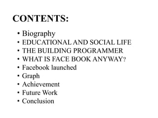 CONTENTS:
• Biography
• EDUCATIONALAND SOCIAL LIFE
• THE BUILDING PROGRAMMER
• WHAT IS FACE BOOK ANYWAY?
• Facebook launch...