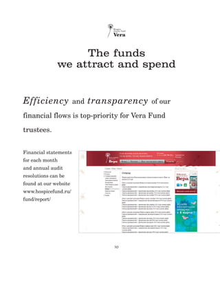 10
The funds
we attract and spend
Efficiency and transparency of our
financial flows is top-priority for Vera Fund
trustees.
Financial statements
for each month
and annual audit
resolutions can be
found at our website
www.hospicefund.ru/
fund/report/
 