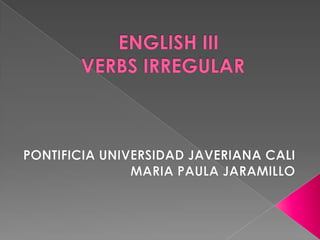 ENGLISH IIIVERBS IRREGULAR	 PONTIFICIA UNIVERSIDAD JAVERIANA CALI	MARIA PAULA JARAMILLO 