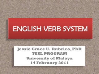 ENGLISH VERB SYSTEM

 Jessie Grace U. Rubrico, PhD
        TESL PROGRAM
     University of Malaya
       14 February 2011
 