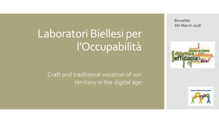 Laboratori Biellesi per
l’Occupabilità
Craft and traditional vocation of our
territory in the digital age
Bruxelles
6th March 2018
 
