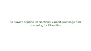 To provide a space for emotional support, exchange and
               counseling for AS families.
 
