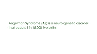 Angelman Syndrome (AS) is a neuro-genetic disorder
that occurs 1 in 15,000 live births.
 