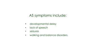 AS symptoms include:

•   developmental delay
•   lack of speech
•   seizures
•   walking and balance disorders.
 