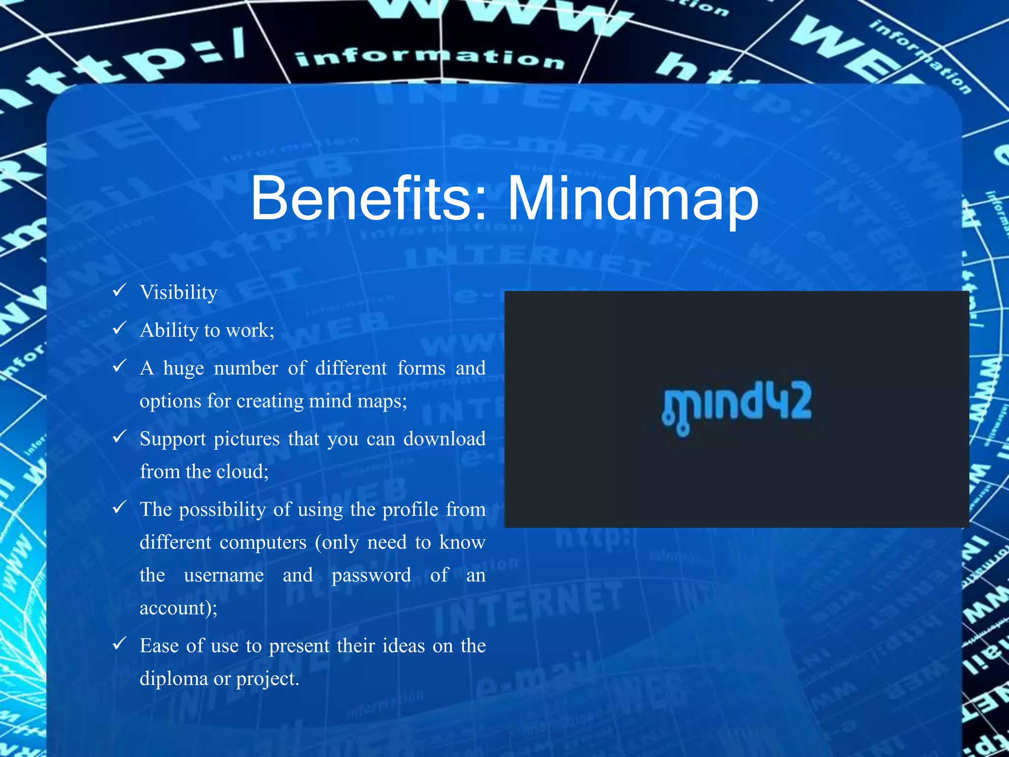 Benefits: Mindmap
 Visibility
 Ability to work;
 A huge number of different forms and
options for creating mind maps;
 Support pictures that you can download
from the cloud;
 The possibility of using the profile from
different computers (only need to know
the username and password of an
account);
 Ease of use to present their ideas on the
diploma or project.
 