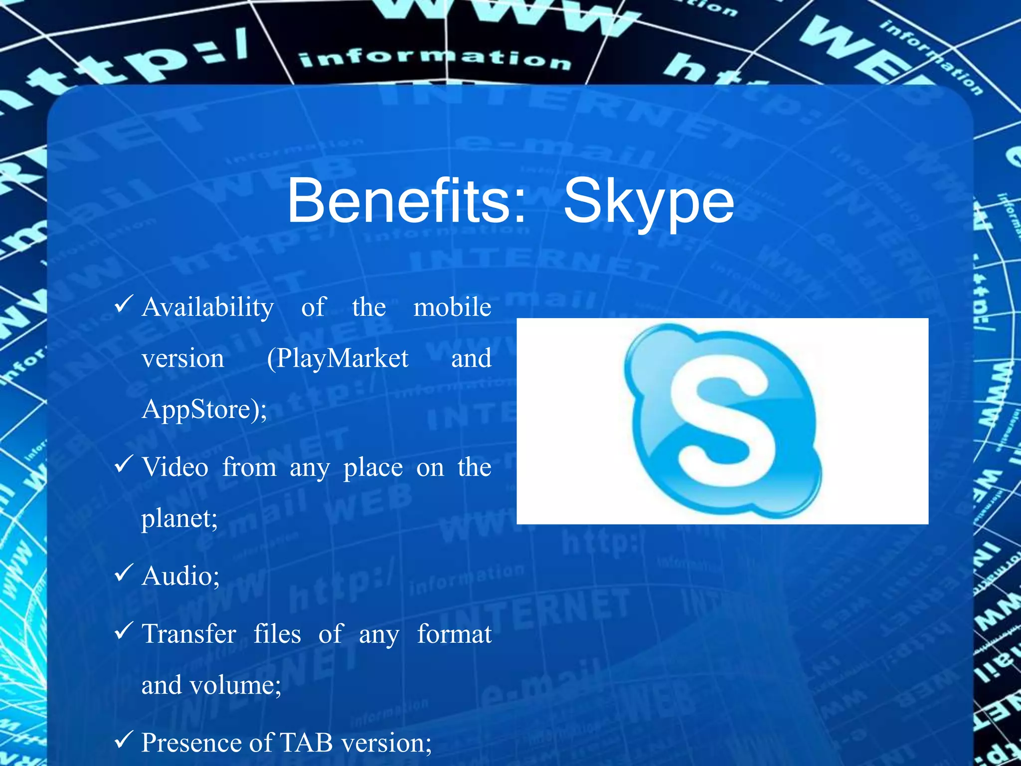 Benefits: Skype
 Availability of the mobile
version (PlayMarket and
AppStore);
 Video from any place on the
planet;
 Audio;
 Transfer files of any format
and volume;
 Presence of TAB version;
 