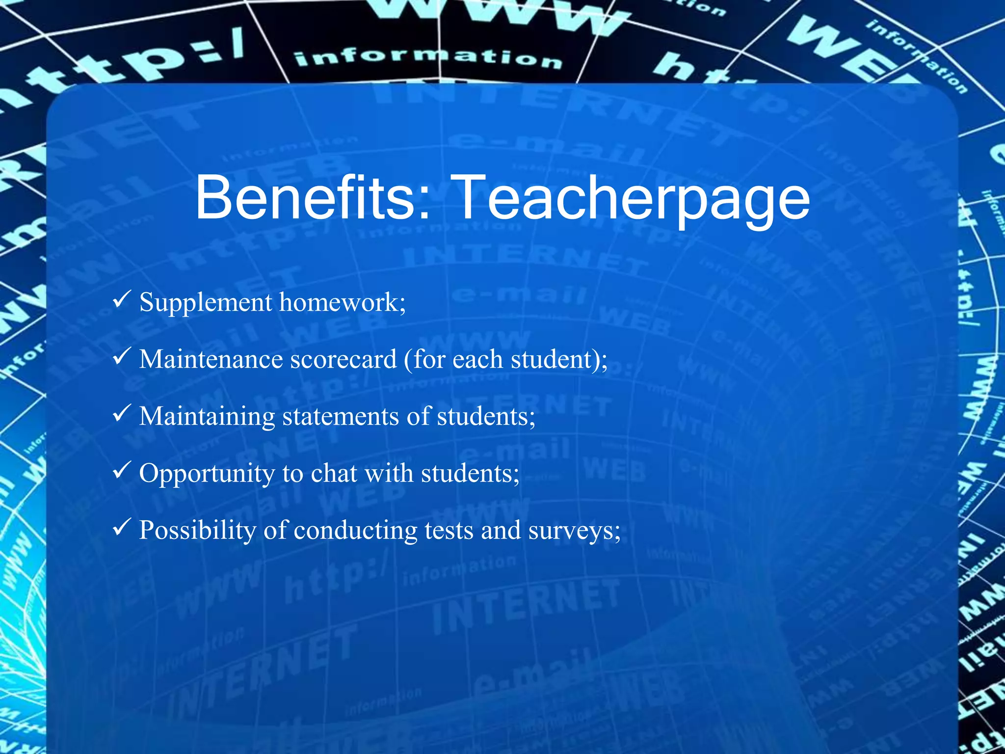 Benefits: Teacherpage
 Supplement homework;
 Maintenance scorecard (for each student);
 Maintaining statements of students;
 Opportunity to chat with students;
 Possibility of conducting tests and surveys;
 