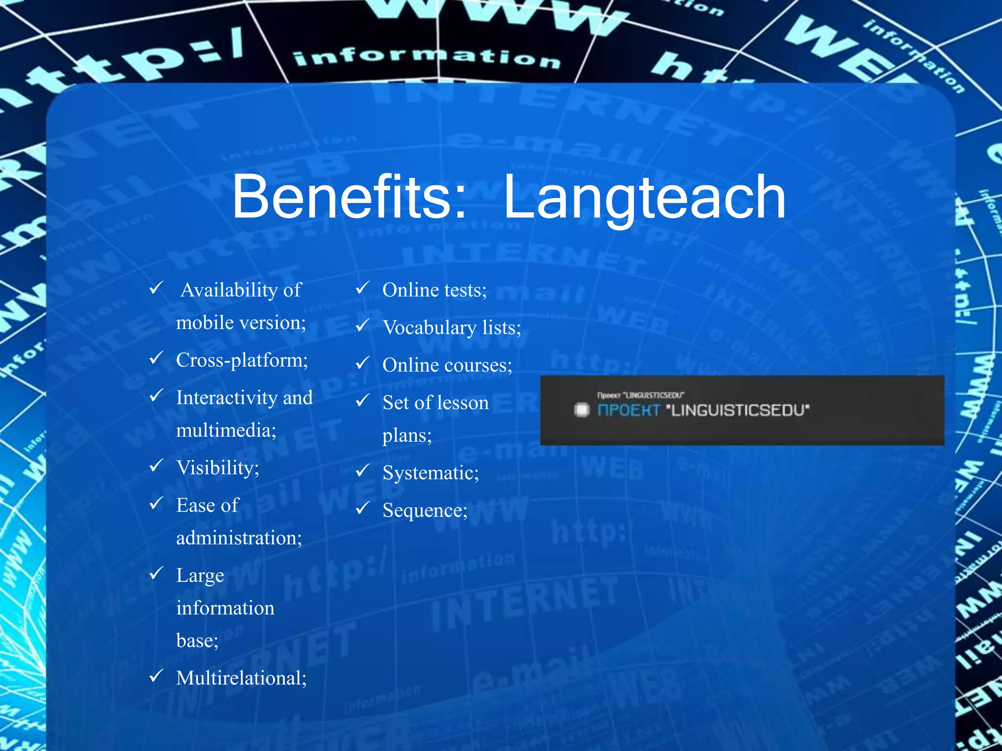 Benefits: Langteach
 Availability of
mobile version;
 Cross-platform;
 Interactivity and
multimedia;
 Visibility;
 Ease of
administration;
 Large
information
base;
 Multirelational;
 Online tests;
 Vocabulary lists;
 Online courses;
 Set of lesson
plans;
 Systematic;
 Sequence;
 