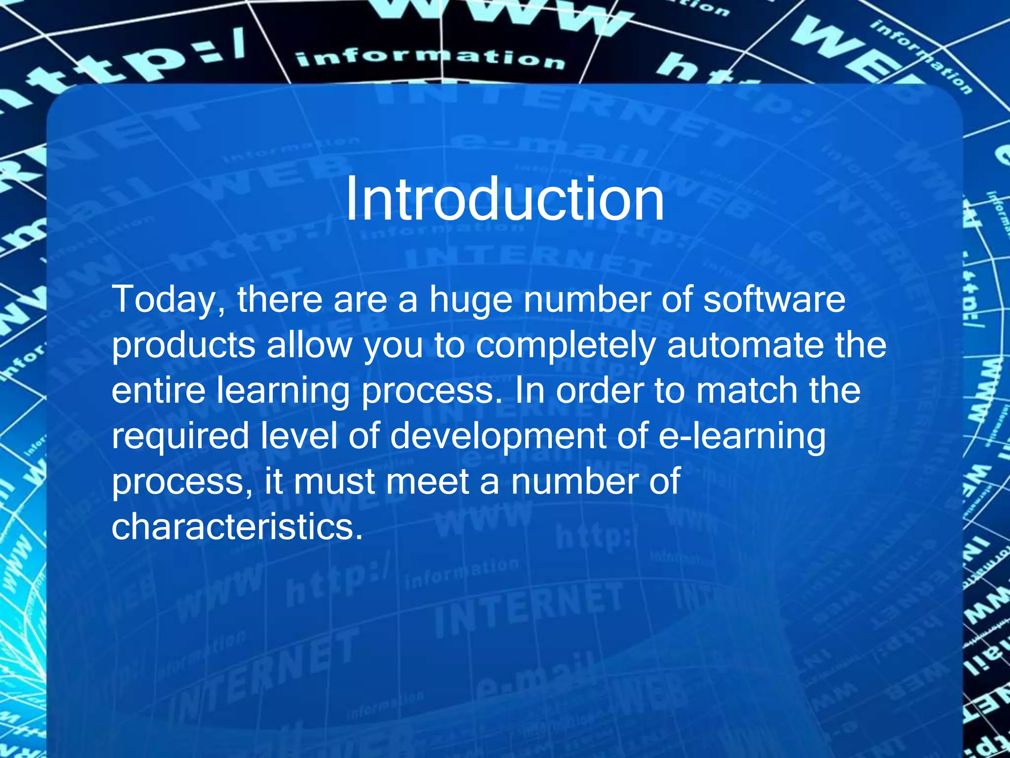 Introduction
Today, there are a huge number of software
products allow you to completely automate the
entire learning process. In order to match the
required level of development of e-learning
process, it must meet a number of
characteristics.
 