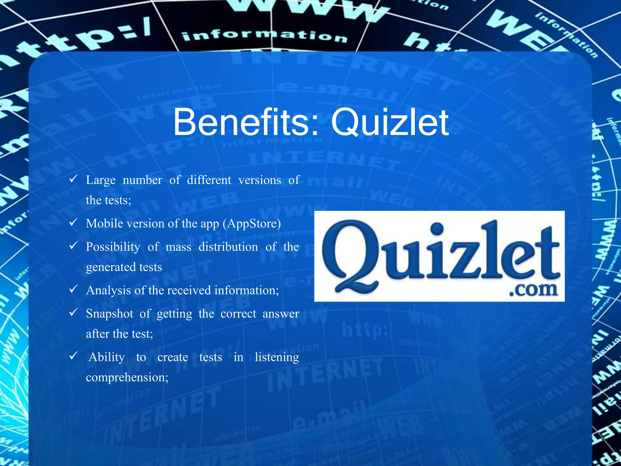 Benefits: Quizlet
 Large number of different versions of
the tests;
 Mobile version of the app (AppStore)
 Possibility of mass distribution of the
generated tests
 Analysis of the received information;
 Snapshot of getting the correct answer
after the test;
 Ability to create tests in listening
comprehension;
 