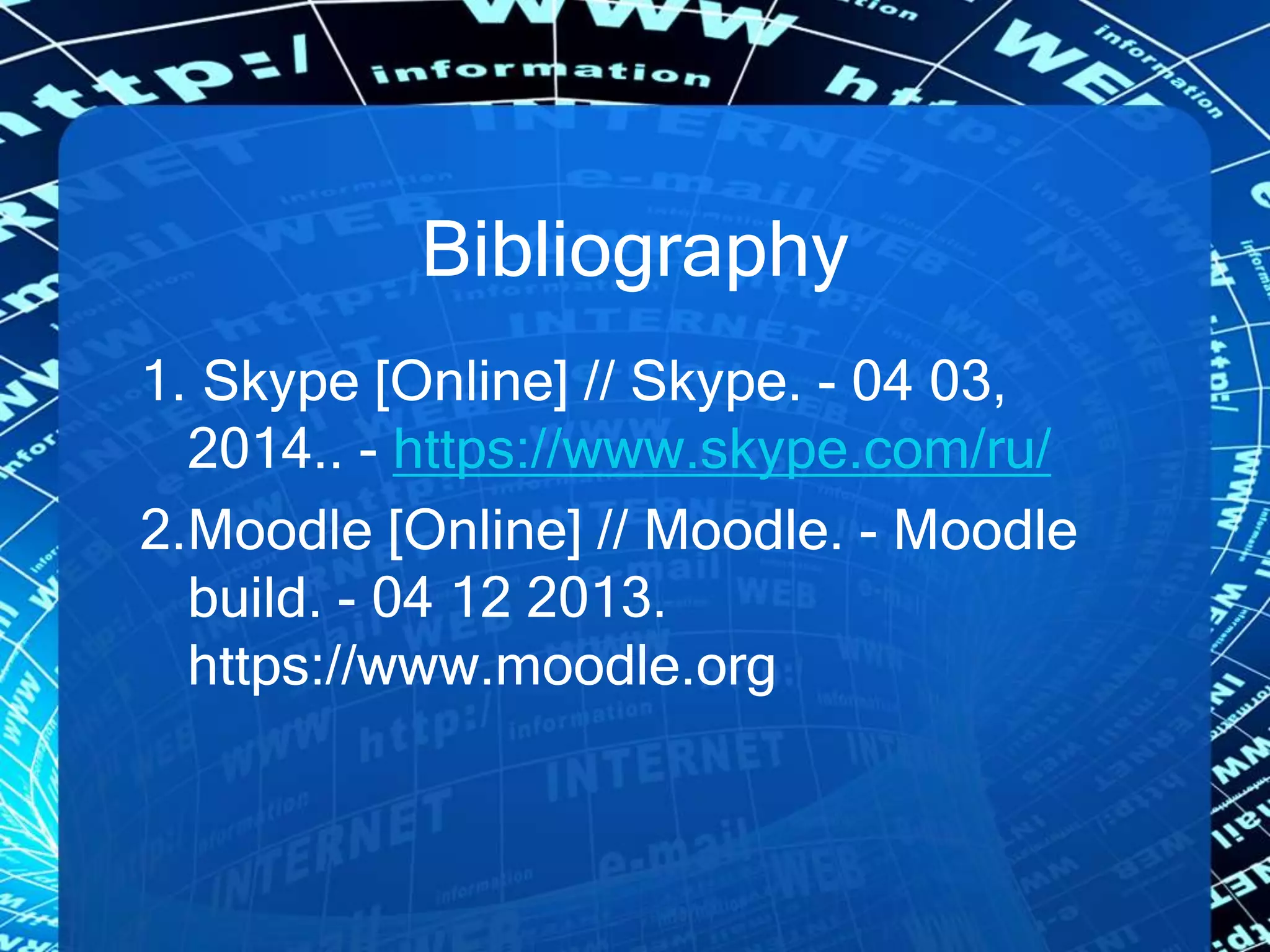 Bibliography
1. Skype [Online] // Skype. - 04 03,
2014.. - https://www.skype.com/ru/
2.Moodle [Online] // Moodle. - Moodle
build. - 04 12 2013.
https://www.moodle.org
 