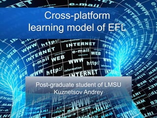 Cross-platform
learning model of EFL
Post-graduate student of LMSU
Kuznetsov Andrey
 