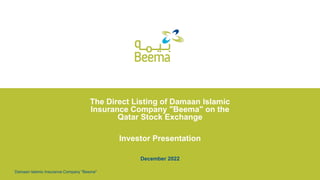 The Direct Listing of Damaan Islamic
Insurance Company "Beema" on the
Qatar Stock Exchange
Investor Presentation
December 2022
Damaan Islamic Insurance Company "Beema"
 
