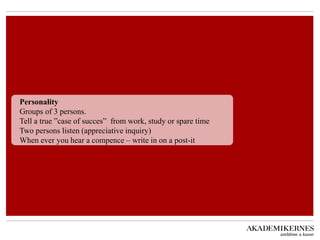Personality Groups of 3 persons. Tell a true ”case of succes” from work, study or spare time Two persons listen (appreciative inquiry) When ever you hear a compence – write in on a post-it  