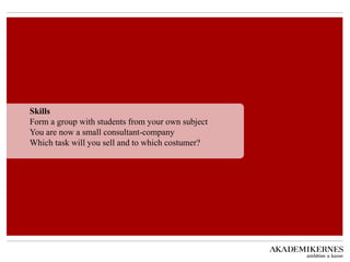 Skills Form a group with students from your own subject You are now a small consultant-company Which task will you sell and to which costumer?  