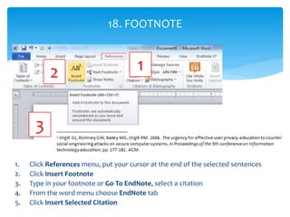1. Click References menu, put your cursor at the end of the selected sentences
2. Click Insert Footnote
3. Type in your footnote or Go To EndNote, select a citation
4. From the word menu choose EndNote tab
5. Click Insert Selected Citation
18. FOOTNOTE
2 1
3
 