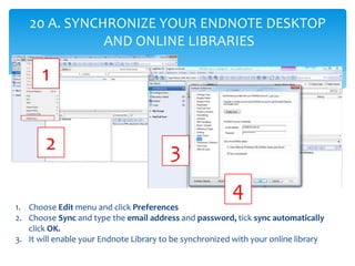 20 A. SYNCHRONIZE YOUR ENDNOTE DESKTOP
AND ONLINE LIBRARIES
1. Choose Edit menu and click Preferences
2. Choose Sync and t...