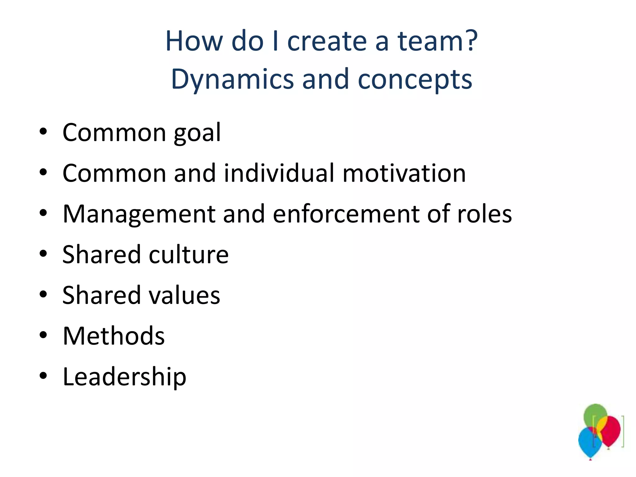 How do I create a team?
Dynamics and concepts
• Common goal
• Common and individual motivation
• Management and enforcement of roles
• Shared culture
• Shared values
• Methods
• Leadership
 