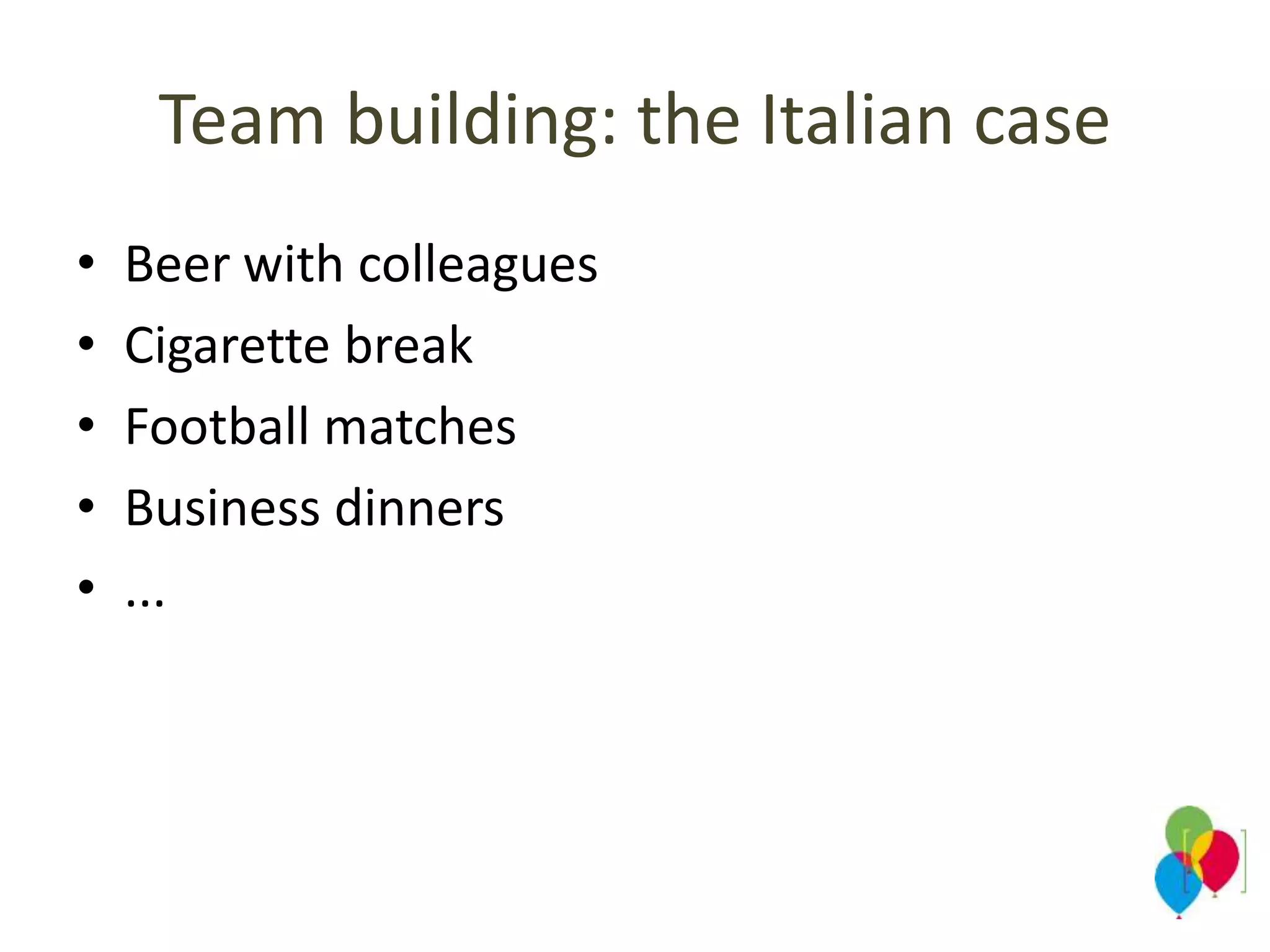 Team building: the Italian case
• Beer with colleagues
• Cigarette break
• Football matches
• Business dinners
• ...
 