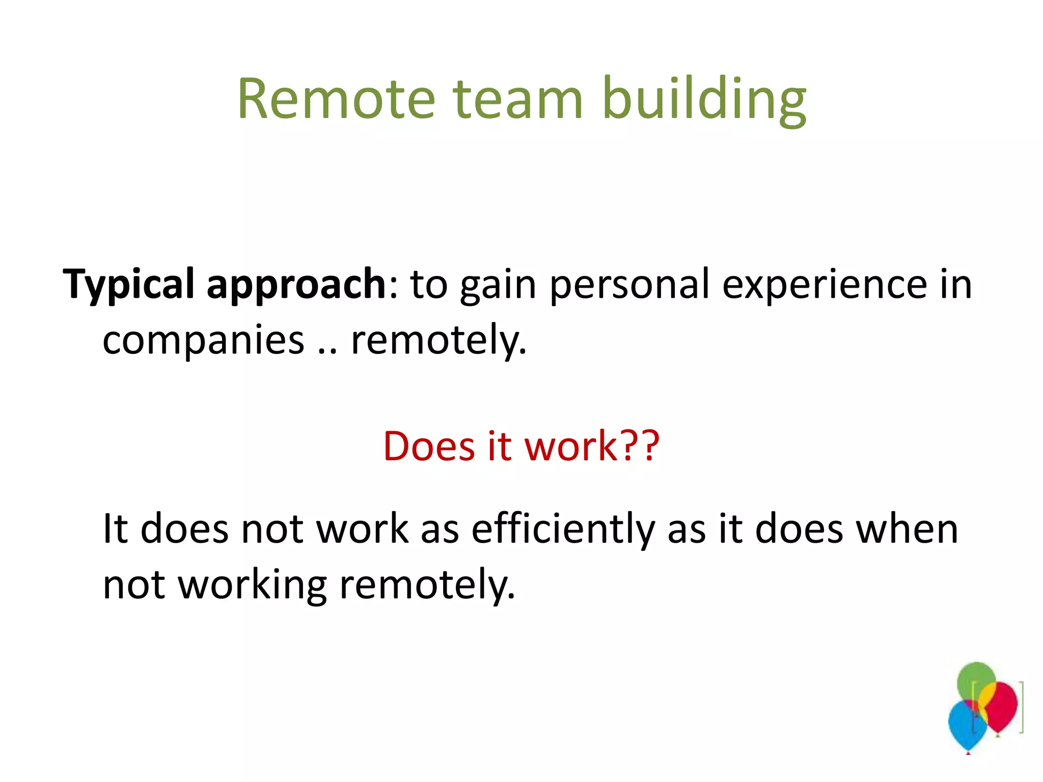 Remote team building
Typical approach: to gain personal experience in
companies .. remotely.
Does it work??
It does not work as efficiently as it does when
not working remotely.
 