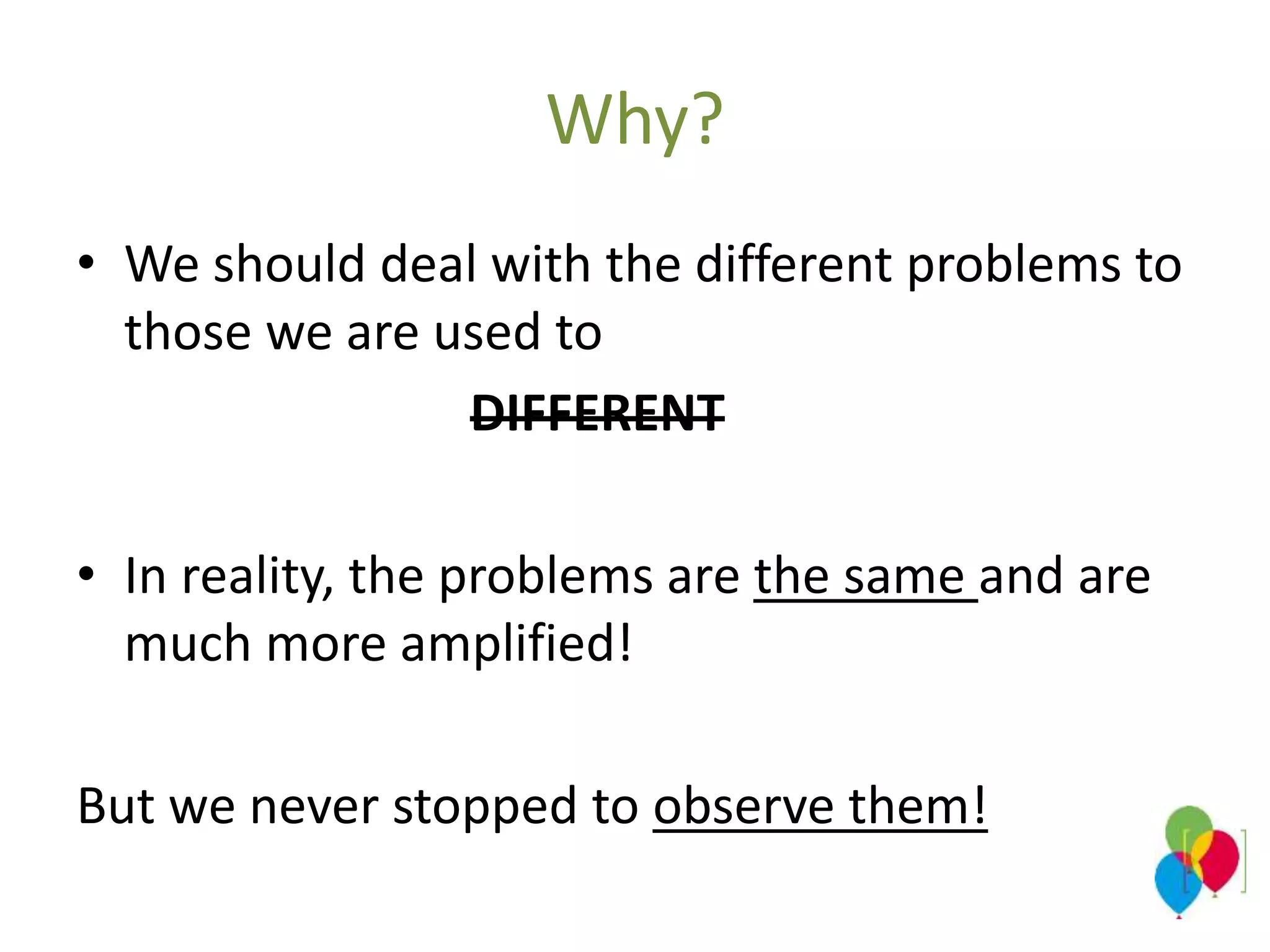 Why?
• We should deal with the different problems to
those we are used to
DIFFERENT
• In reality, the problems are the same and are
much more amplified!
But we never stopped to observe them!
 