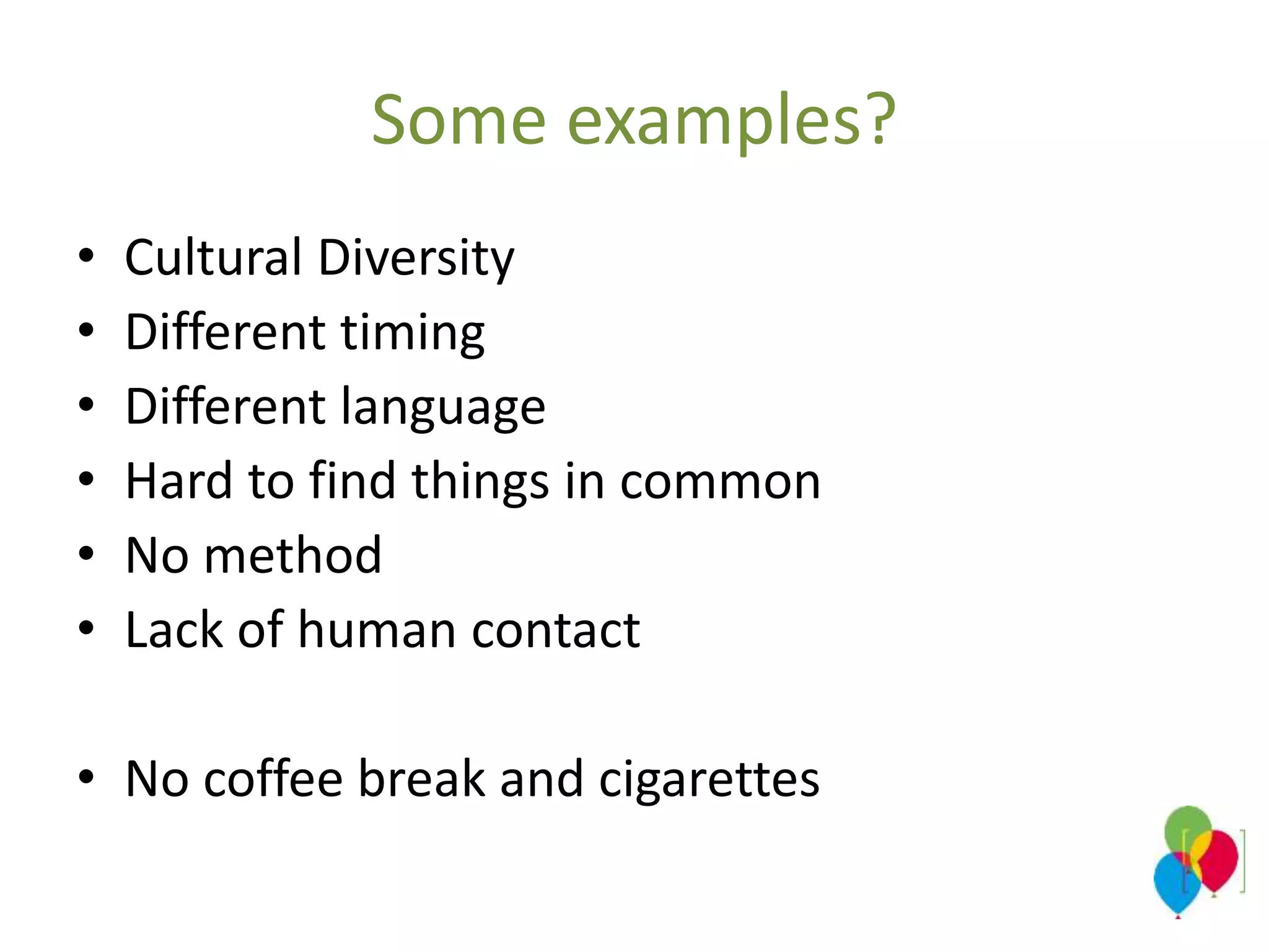 Some examples?
• Cultural Diversity
• Different timing
• Different language
• Hard to find things in common
• No method
• Lack of human contact
• No coffee break and cigarettes
 