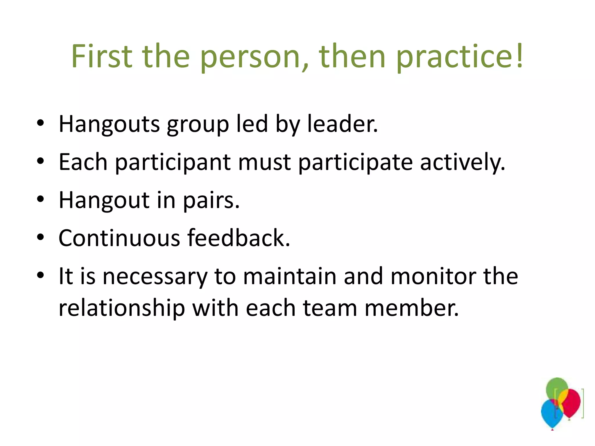 First the person, then practice!
• Hangouts group led by leader.
• Each participant must participate actively.
• Hangout in pairs.
• Continuous feedback.
• It is necessary to maintain and monitor the
relationship with each team member.
 