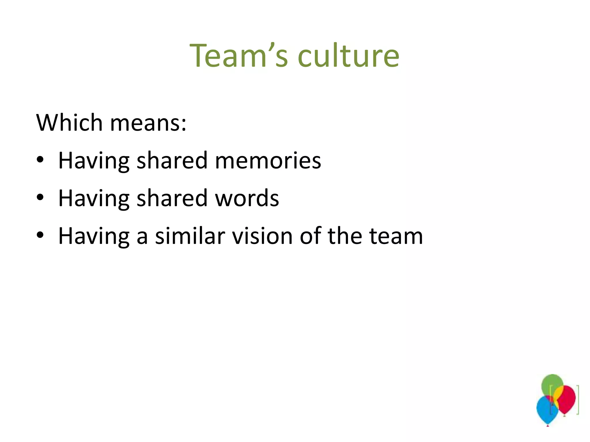 Team’s culture
Which means:
• Having shared memories
• Having shared words
• Having a similar vision of the team
 