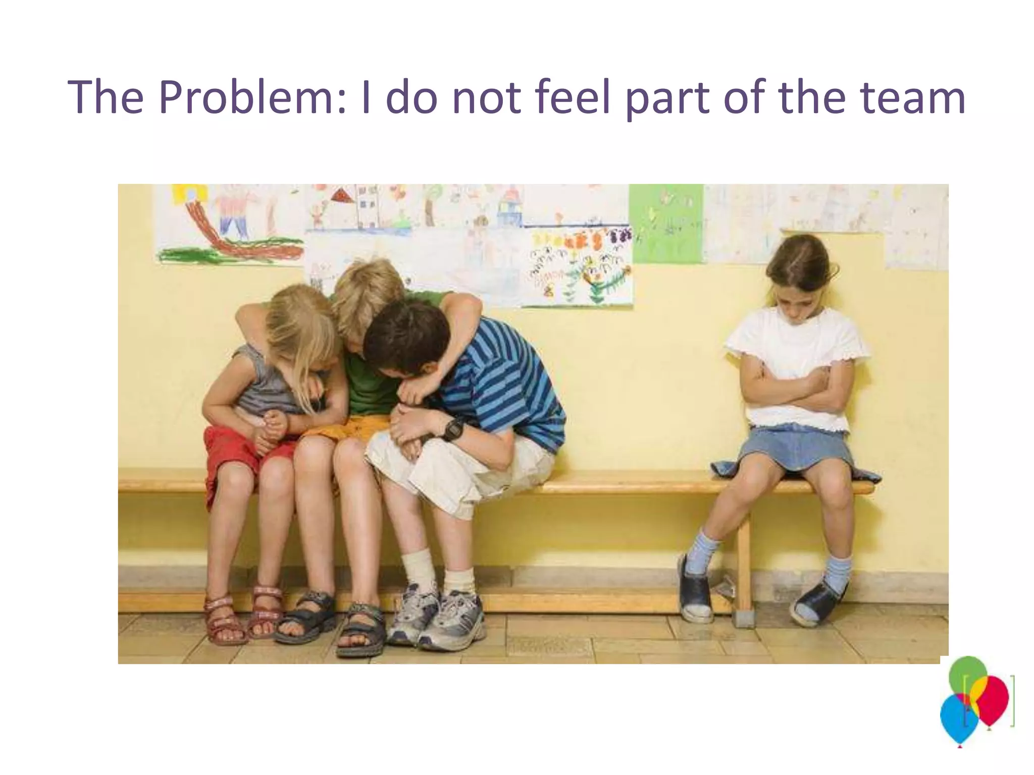 The Problem: I do not feel part of the team
 