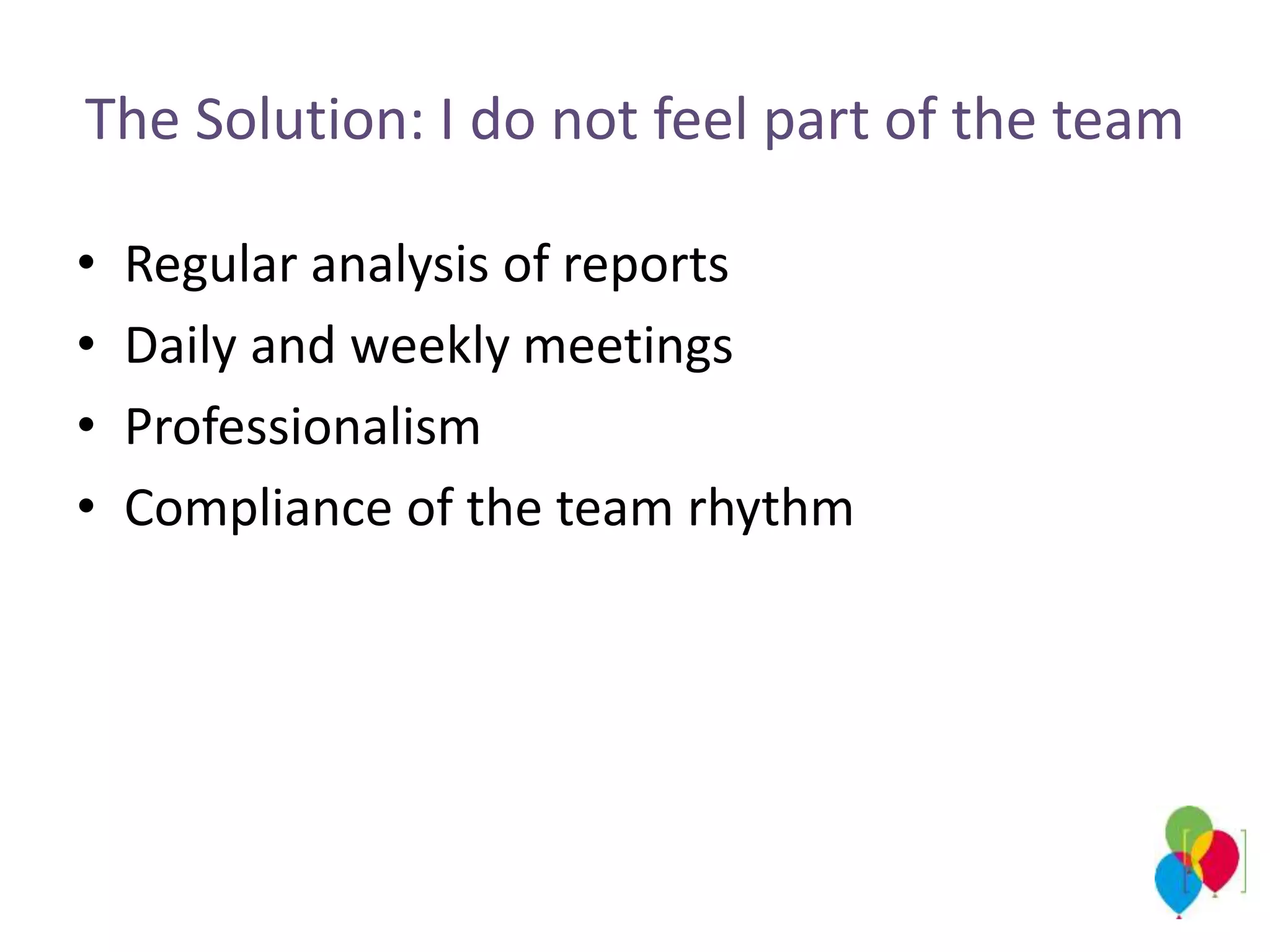 The Solution: I do not feel part of the team
• Regular analysis of reports
• Daily and weekly meetings
• Professionalism
• Compliance of the team rhythm
 