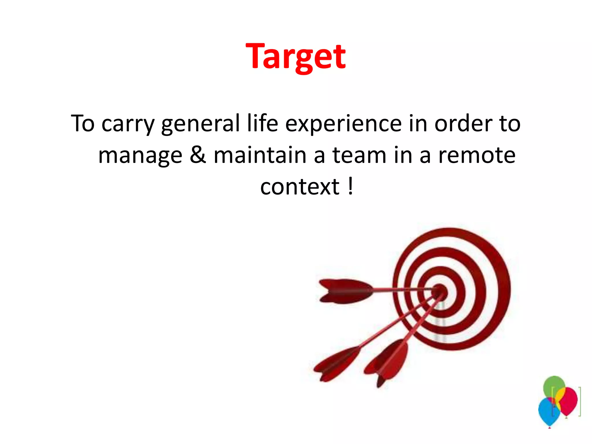 Target
To carry general life experience in order to
manage & maintain a team in a remote
context !
 