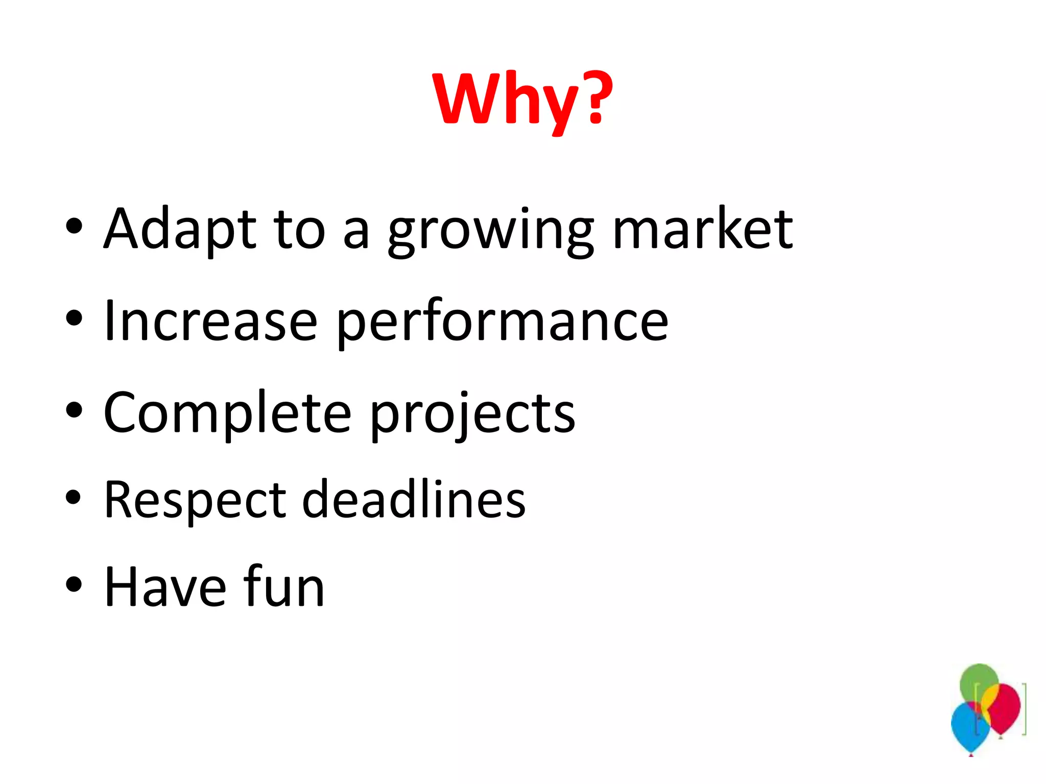 Why?
• Adapt to a growing market
• Increase performance
• Complete projects
• Respect deadlines
• Have fun
 