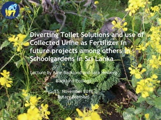 Diverting Toilet Solutions and use of
Collected Urine as Fertilizer in
future projects among others in
Schoolgardens in Sri Lanka
Lecture by Arne Backlund and Sara Heiberg
Backlund Ecology
15. November 2018
Rotary Brønshøj
 