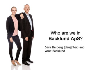 Who are we in
Backlund ApS?
Sara Heiberg (daughter) and
Arne Backlund
 