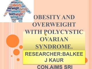 OBESITY AND
OVERWEIGHT
WITH POLYCYSTIC
OVARIAN
SYNDROME.
RESEARCHER:BALKEE
J KAUR
CON,AIMS SRI
 