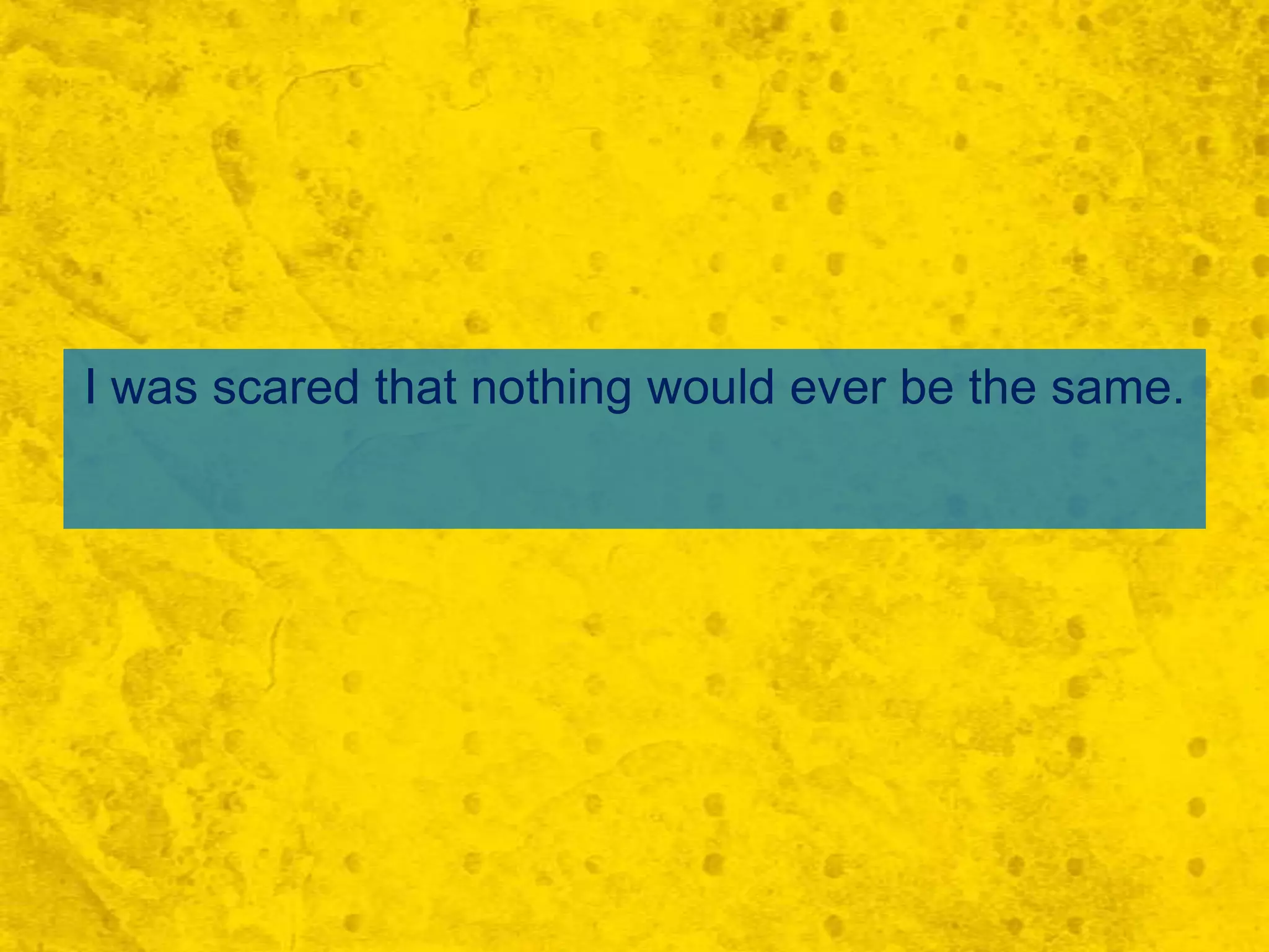 I was scared that nothing would ever be the same.