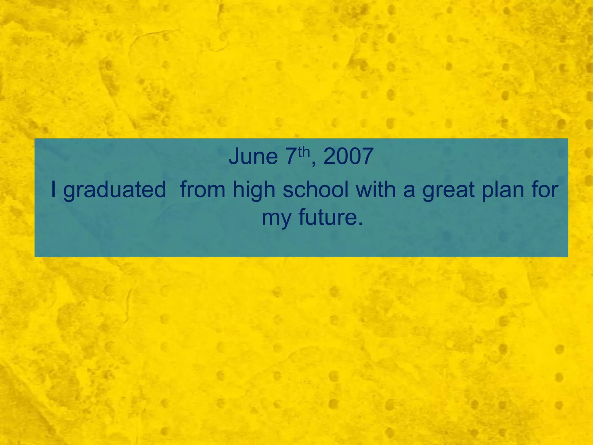 June 7th, 2007 I graduated  from high school with a great plan for my future.