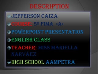 Description
 Jefferson  Caiza
 Course: 5º FIMA «A»
 PowerPoint Presentation
 English Class
 Teacher: Miss Mariella
  Narváez
 High School AAMPETRA
 