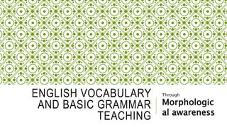 ENGLISH VOCABULARY
AND BASIC GRAMMAR
TEACHING
Through
Morphologic
al awareness
 