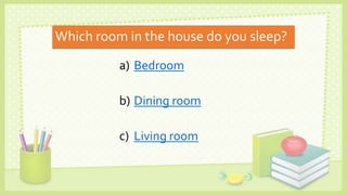 Which room in the house do you sleep?
a) Bedroom
b) Dining room
c) Living room
 