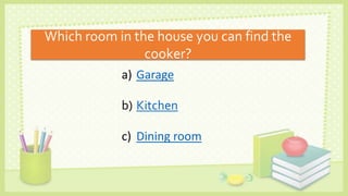 a) Garage
b) Kitchen
c) Dining room
Which room in the house you can find the
cooker?
 