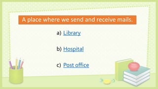 A place where we send and receive mails.
a) Library
b) Hospital
c) Post office
 