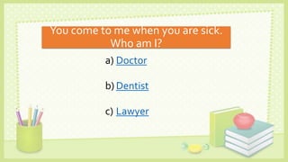 You come to me when you are sick.
Who am I?
a) Doctor
b) Dentist
c) Lawyer
 
