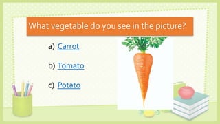 What vegetable do you see in the picture?
a) Carrot
b) Tomato
c) Potato
 