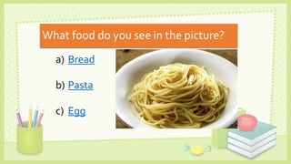 What food do you see in the picture?
a) Bread
b) Pasta
c) Egg
 
